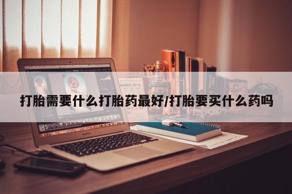 卖打胎药的医生微信号打胎需要什么打胎药最好/打胎要买什么药吗