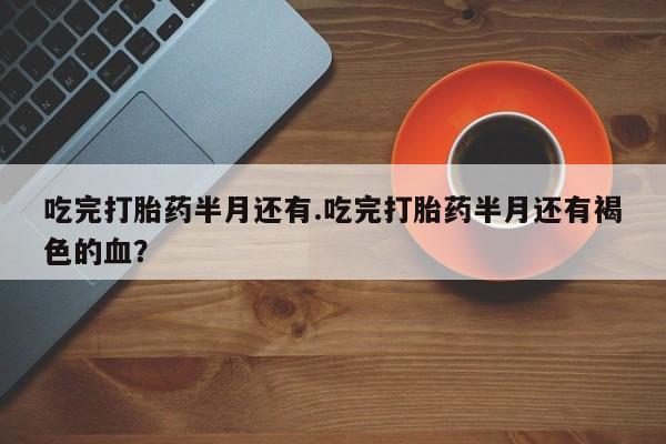 卖打胎药的医生微信号吃完打胎药半月还有.吃完打胎药半月还有褐色的血？