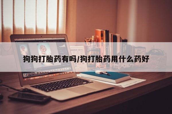 卖打胎药的医生微信号狗狗打胎药有吗/狗打胎药用什么药好