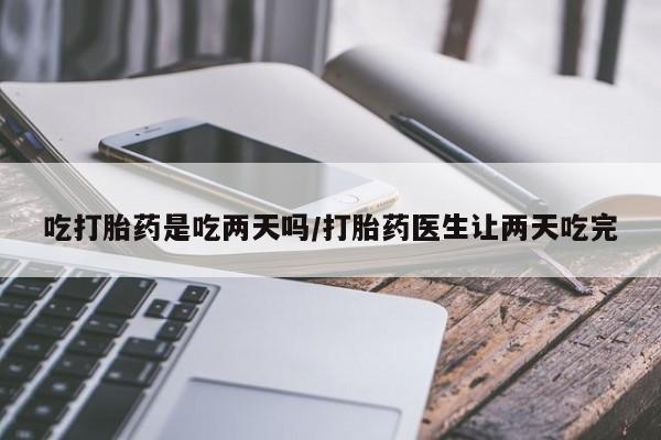卖打胎药的医生微信号吃打胎药是吃两天吗/打胎药医生让两天吃完