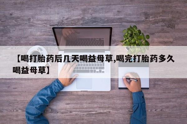 卖打胎药的医生微信号【喝打胎药后几天喝益母草,喝完打胎药多久喝益母草】