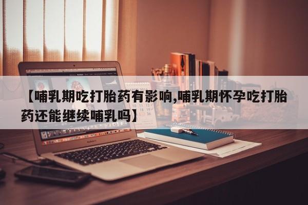 卖打胎药的医生微信号【哺乳期吃打胎药有影响,哺乳期怀孕吃打胎药还能继续哺乳吗】