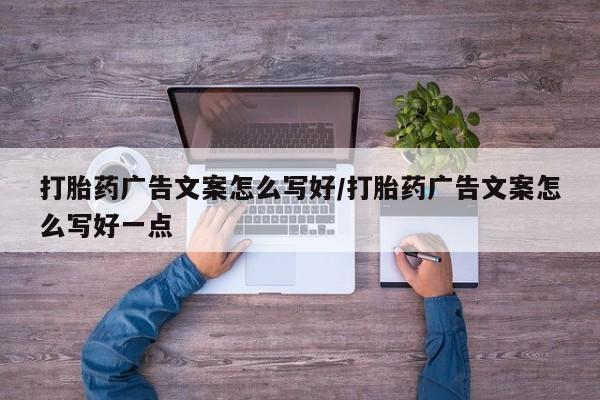 卖打胎药的医生微信号打胎药广告文案怎么写好/打胎药广告文案怎么写好一点
