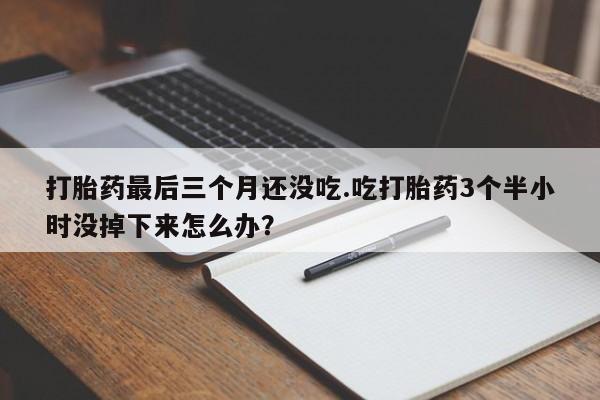 卖打胎药的医生微信号打胎药最后三个月还没吃.吃打胎药3个半小时没掉下来怎么办？