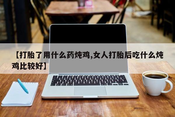 卖打胎药的医生微信号【打胎了用什么药炖鸡,女人打胎后吃什么炖鸡比较好】