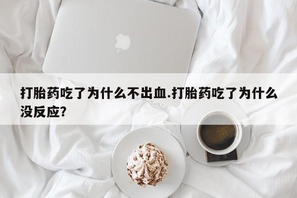 卖打胎药的医生微信号打胎药吃了为什么不出血.打胎药吃了为什么没反应？