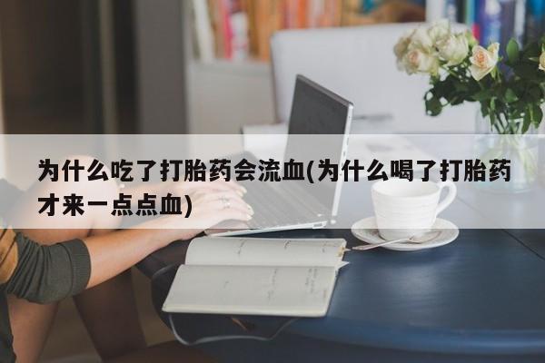 卖打胎药的医生微信号为什么吃了打胎药会流血(为什么喝了打胎药才来一点点血)