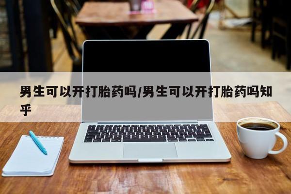 卖打胎药的医生微信号男生可以开打胎药吗/男生可以开打胎药吗知乎