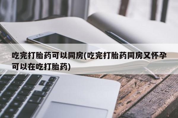 卖打胎药的医生微信号吃完打胎药可以同房(吃完打胎药同房又怀孕可以在吃打胎药)