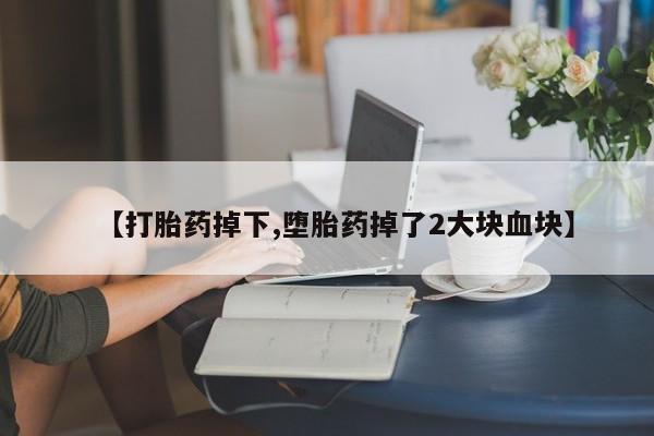 卖打胎药的医生微信号【打胎药掉下,堕胎药掉了2大块血块】