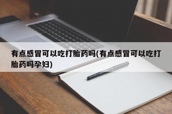 卖打胎药的医生微信号有点感冒可以吃打胎药吗(有点感冒可以吃打胎药吗孕妇)