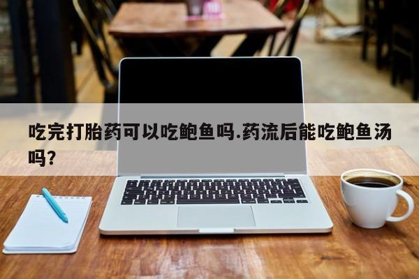 卖打胎药的医生微信号吃完打胎药可以吃鲍鱼吗.药流后能吃鲍鱼汤吗？