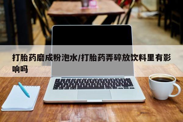 卖打胎药的医生微信号打胎药磨成粉泡水/打胎药弄碎放饮料里有影响吗