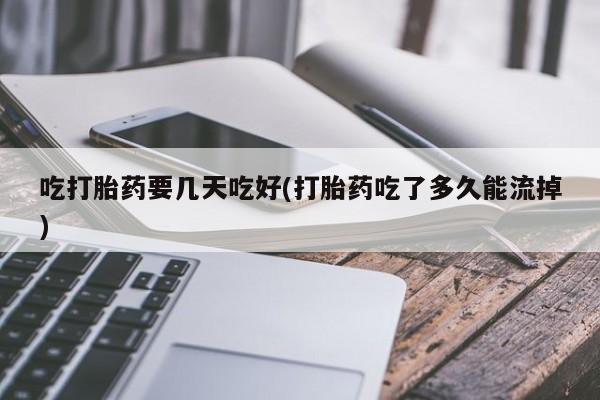 卖打胎药的医生微信号吃打胎药要几天吃好(打胎药吃了多久能流掉)