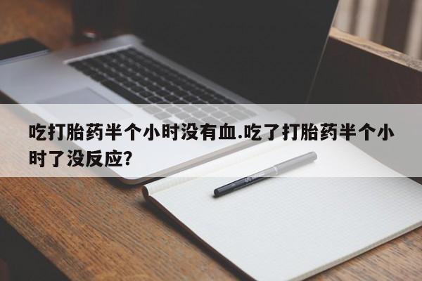 卖打胎药的医生微信号吃打胎药半个小时没有血.吃了打胎药半个小时了没反应？