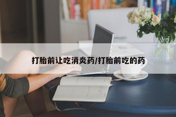 卖打胎药的医生微信号打胎前让吃消炎药/打胎前吃的药