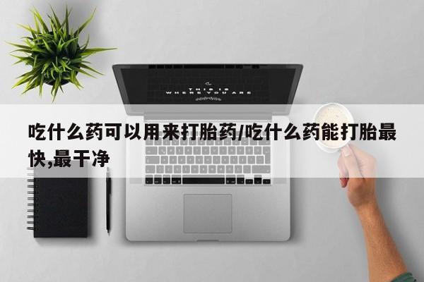 卖打胎药的医生微信号吃什么药可以用来打胎药/吃什么药能打胎最快,最干净