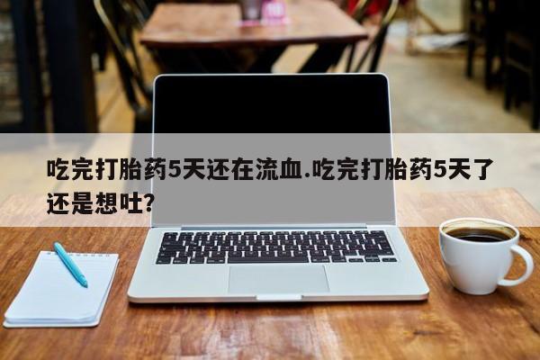 卖打胎药的医生微信号吃完打胎药5天还在流血.吃完打胎药5天了还是想吐？