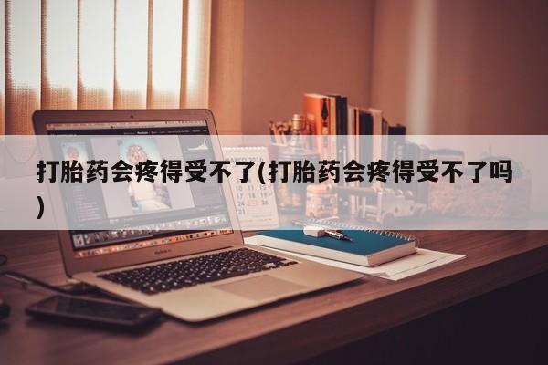 卖打胎药的医生微信号打胎药会疼得受不了(打胎药会疼得受不了吗)