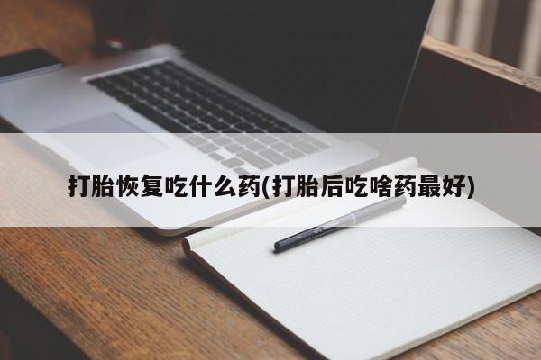 卖打胎药的医生微信号打胎恢复吃什么药(打胎后吃啥药最好)