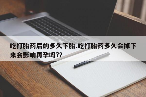 卖打胎药的医生微信号吃打胎药后的多久下胎.吃打胎药多久会掉下来会影响再孕吗?？