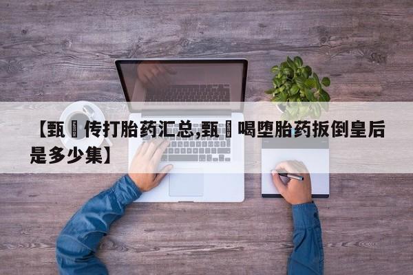 卖打胎药的医生微信号【甄嬛传打胎药汇总,甄嬛喝堕胎药扳倒皇后是多少集】