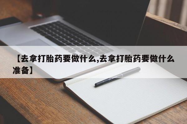 卖打胎药的医生微信号【去拿打胎药要做什么,去拿打胎药要做什么准备】