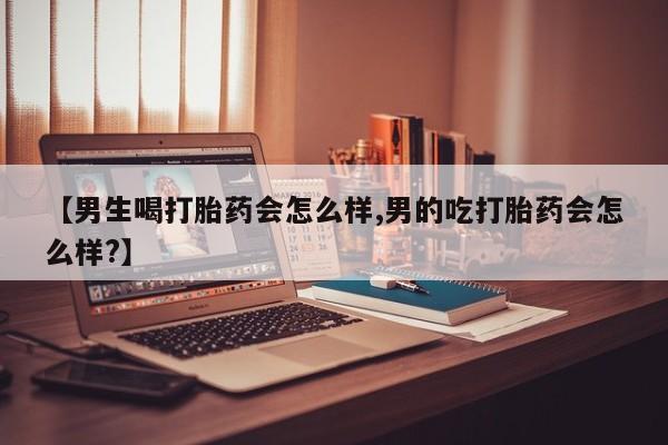 卖打胎药的医生微信号【男生喝打胎药会怎么样,男的吃打胎药会怎么样?】