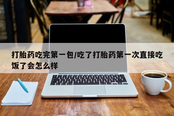 卖打胎药的医生微信号打胎药吃完第一包/吃了打胎药第一次直接吃饭了会怎么样