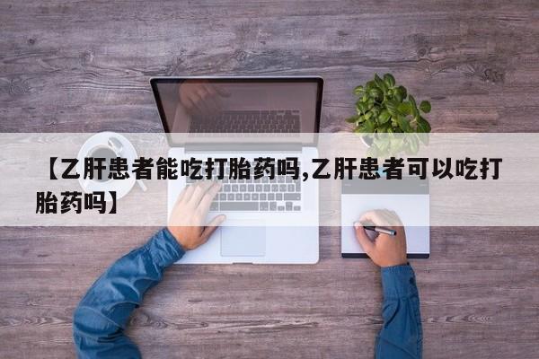 卖打胎药的医生微信号【乙肝患者能吃打胎药吗,乙肝患者可以吃打胎药吗】