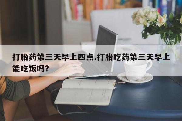 卖打胎药的医生微信号打胎药第三天早上四点.打胎吃药第三天早上能吃饭吗？