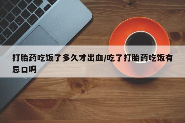 卖打胎药的医生微信号打胎药吃饭了多久才出血/吃了打胎药吃饭有忌口吗