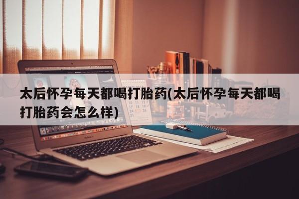 卖打胎药的医生微信号太后怀孕每天都喝打胎药(太后怀孕每天都喝打胎药会怎么样)
