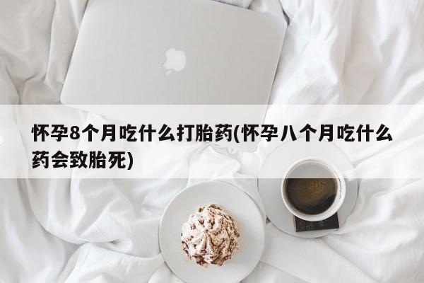 卖打胎药的医生微信号怀孕8个月吃什么打胎药(怀孕八个月吃什么药会致胎死)