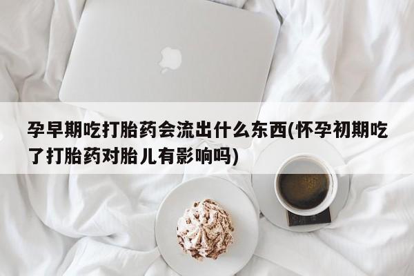 卖打胎药的医生微信号孕早期吃打胎药会流出什么东西(怀孕初期吃了打胎药对胎儿有影响吗)