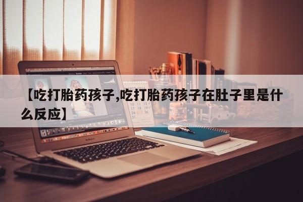 卖打胎药的医生微信号【吃打胎药孩子,吃打胎药孩子在肚子里是什么反应】