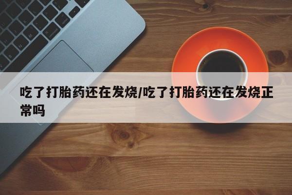 卖打胎药的医生微信号吃了打胎药还在发烧/吃了打胎药还在发烧正常吗