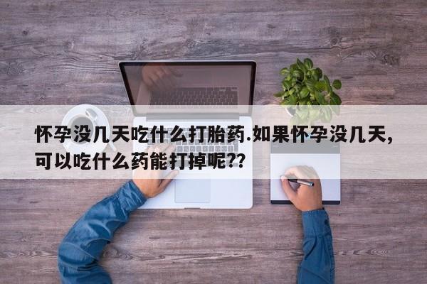 卖打胎药的医生微信号怀孕没几天吃什么打胎药.如果怀孕没几天,可以吃什么药能打掉呢?？