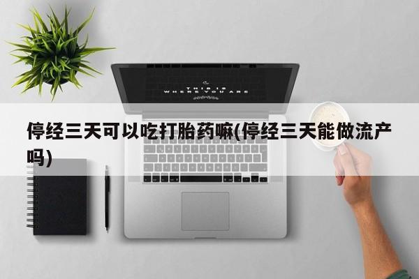 卖打胎药的医生微信号停经三天可以吃打胎药嘛(停经三天能做流产吗)