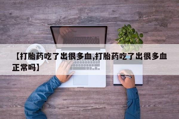 卖打胎药的医生微信号【打胎药吃了出很多血,打胎药吃了出很多血正常吗】