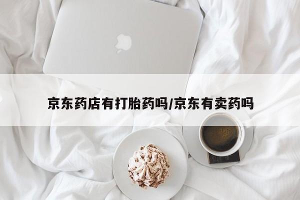 卖打胎药的医生微信号京东药店有打胎药吗/京东有卖药吗