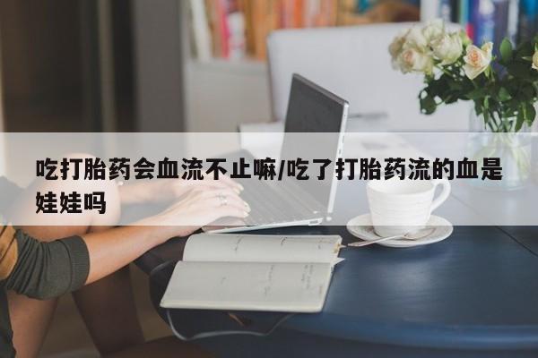 卖打胎药的医生微信号吃打胎药会血流不止嘛/吃了打胎药流的血是娃娃吗