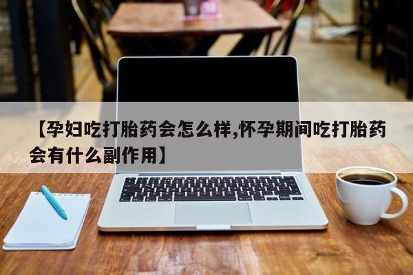 卖打胎药的医生微信号【孕妇吃打胎药会怎么样,怀孕期间吃打胎药会有什么副作用】