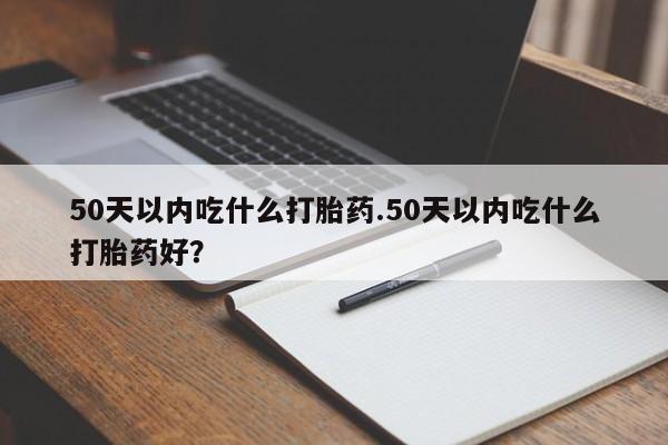 卖打胎药的医生微信号50天以内吃什么打胎药.50天以内吃什么打胎药好？