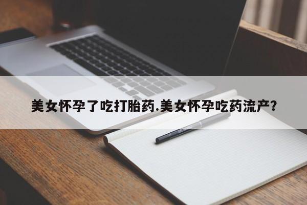 卖打胎药的医生微信号美女怀孕了吃打胎药.美女怀孕吃药流产？