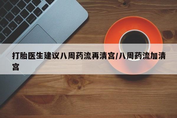 卖打胎药的医生微信号打胎医生建议八周药流再清宫/八周药流加清宫