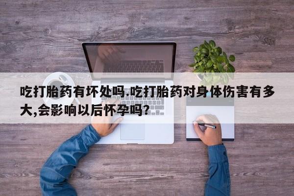 卖打胎药的医生微信号吃打胎药有坏处吗.吃打胎药对身体伤害有多大,会影响以后怀孕吗？