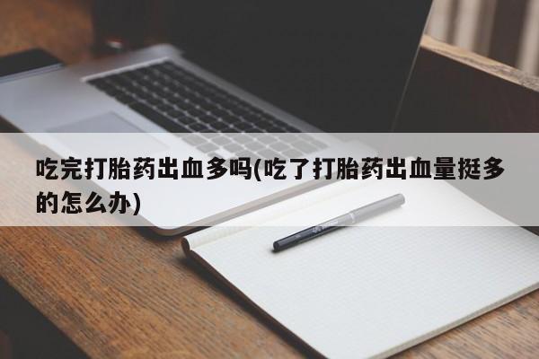 卖打胎药的医生微信号吃完打胎药出血多吗(吃了打胎药出血量挺多的怎么办)