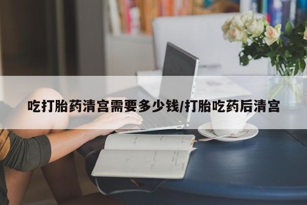 卖打胎药的医生微信号吃打胎药清宫需要多少钱/打胎吃药后清宫