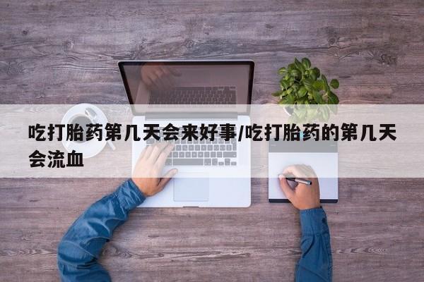卖打胎药的医生微信号吃打胎药第几天会来好事/吃打胎药的第几天会流血
